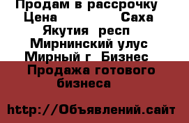 Продам в рассрочку › Цена ­ 250 000 - Саха (Якутия) респ., Мирнинский улус, Мирный г. Бизнес » Продажа готового бизнеса   